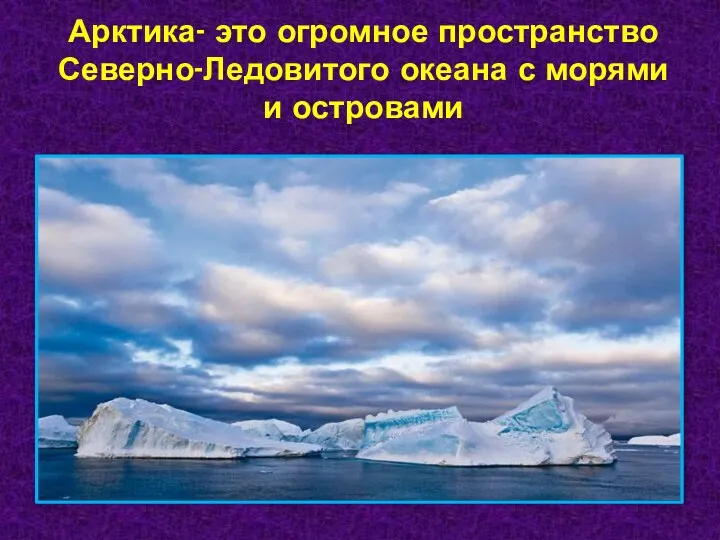 Арктика- это огромное пространство Северно-Ледовитого океана с морями и островами