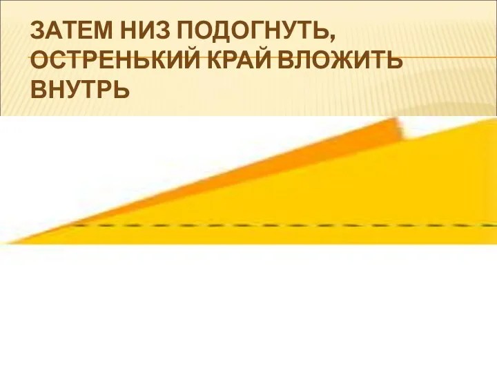 ЗАТЕМ НИЗ ПОДОГНУТЬ, ОСТРЕНЬКИЙ КРАЙ ВЛОЖИТЬ ВНУТРЬ