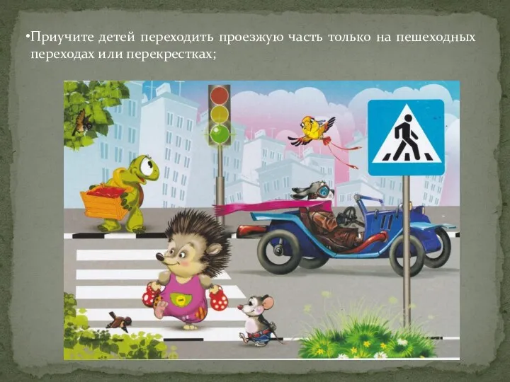 Приучите детей переходить проезжую часть только на пешеходных переходах или перекрестках;