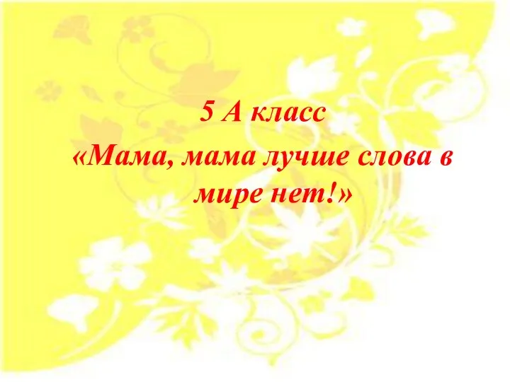 5 А класс «Мама, мама лучше слова в мире нет!»