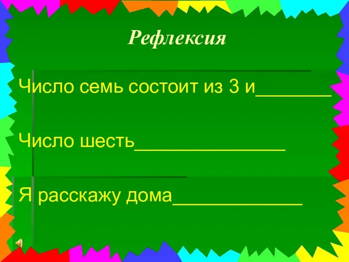 Рефлексия Число семь состоит из 3 и_______ Число шесть______________ Я расскажу дома____________