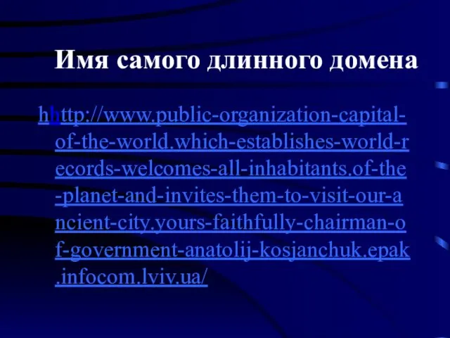 Имя самого длинного домена hhttp://www.public-organization-capital-of-the-world.which-establishes-world-records-welcomes-all-inhabitants.of-the-planet-and-invites-them-to-visit-our-ancient-city.yours-faithfully-chairman-of-government-anatolij-kosjanchuk.epak.infocom.lviv.ua/