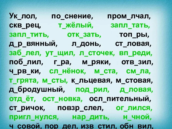 Ук_лол, по_снение, пром_лчал, скв_рец, т_жёлый, запл_тать, запл_тить, отк_зать, топ_ры, д_р_вянный,