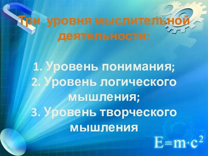 Три уровня мыслительной деятельности: 1. Уровень понимания; 2. Уровень логического мышления; 3. Уровень творческого мышления