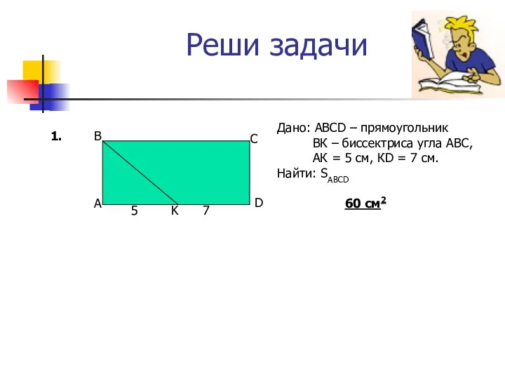 Реши задачи Дано: АВСD – прямоугольник ВК – биссектриса угла АВС, АК =