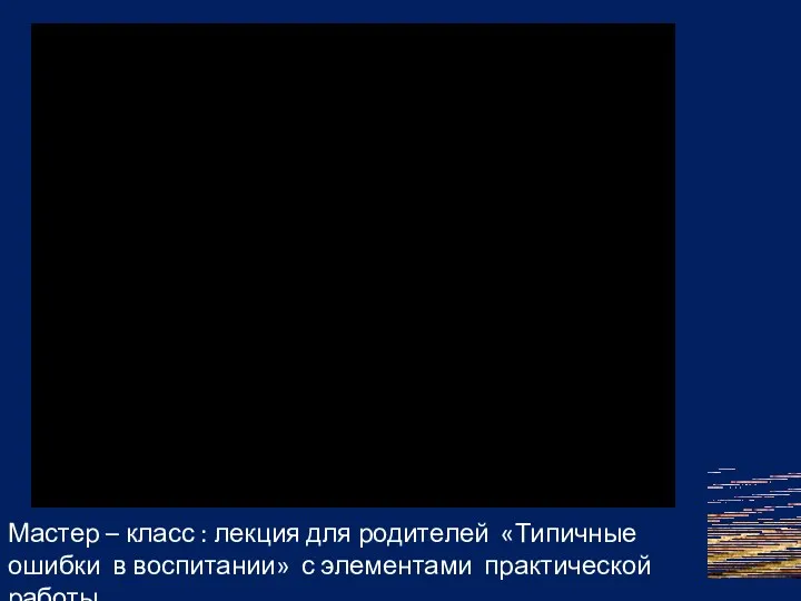 Мастер – класс : лекция для родителей «Типичные ошибки в воспитании» с элементами практической работы