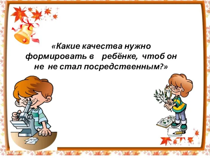 «Какие качества нужно формировать в ребёнке, чтоб он не не стал посредственным?»