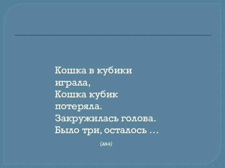 Кошка в кубики играла, Кошка кубик потеряла. Закружилась голова. Было три, осталось … (два)