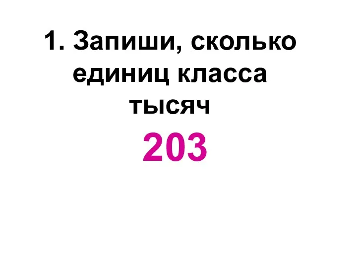 1. Запиши, сколько единиц класса тысяч 203