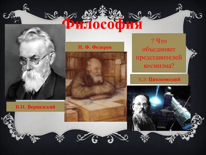 Философия Н. Ф. Федоров В.И. Вернадский К.Э. Циолковский ? Что объединяет представителей космизма?
