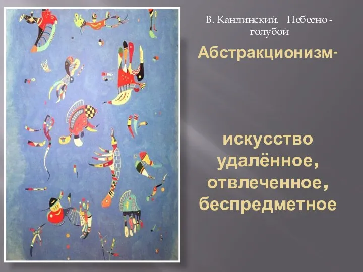 Абстракционизм- искусство удалённое, отвлеченное, беспредметное В. Кандинский. Небесно - голубой