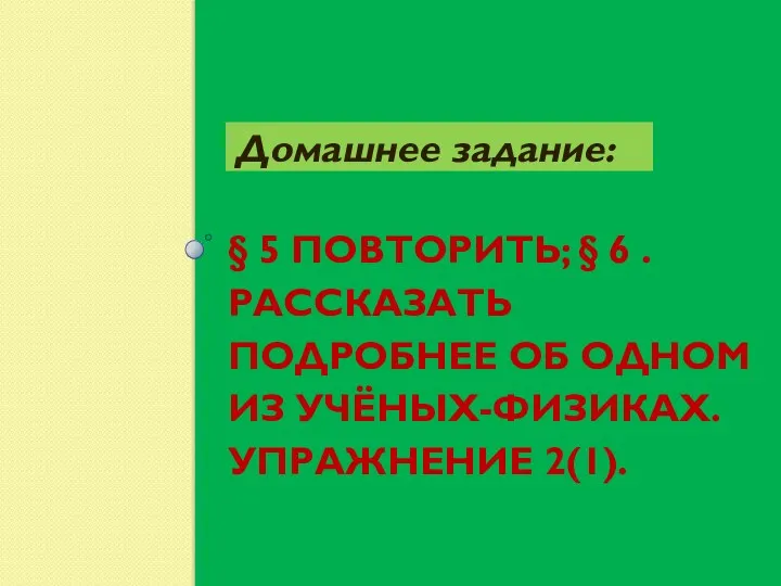 § 5 повторить; § 6 .Рассказать подробнее об одном из учёных-физиках. упражнение 2(1). Домашнее задание: