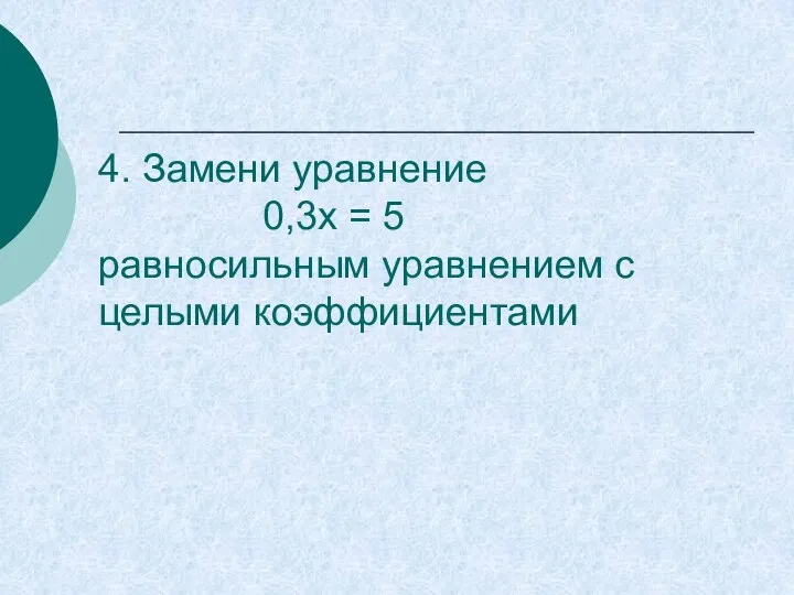 4. Замени уравнение 0,3х = 5 равносильным уравнением с целыми коэффициентами