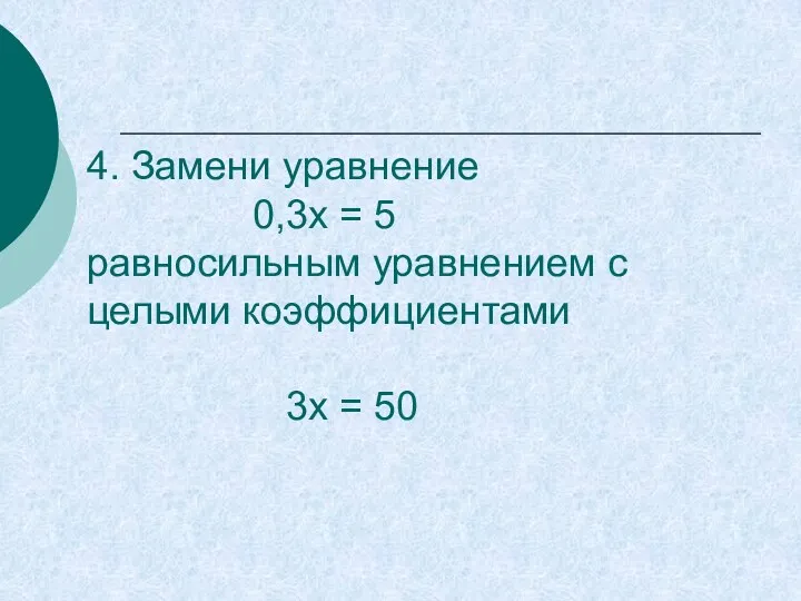 4. Замени уравнение 0,3х = 5 равносильным уравнением с целыми коэффициентами 3х = 50