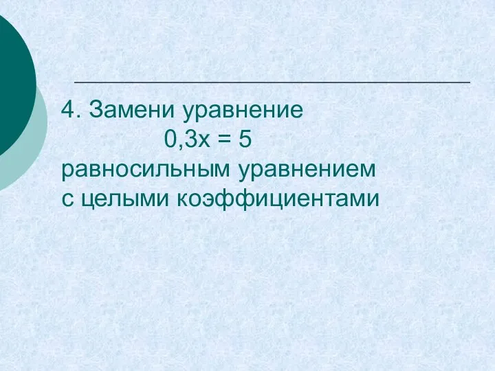 4. Замени уравнение 0,3х = 5 равносильным уравнением с целыми коэффициентами