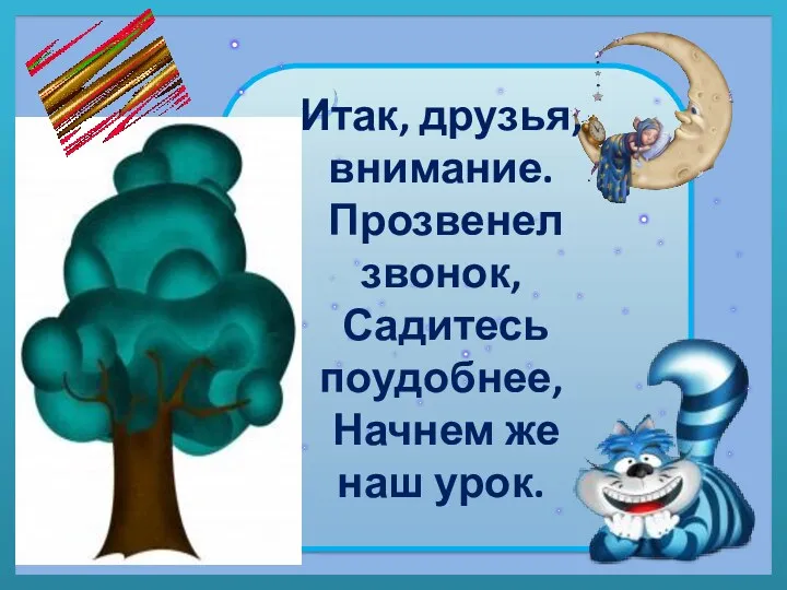 Итак, друзья, внимание. Прозвенел звонок, Садитесь поудобнее, Начнем же наш урок.