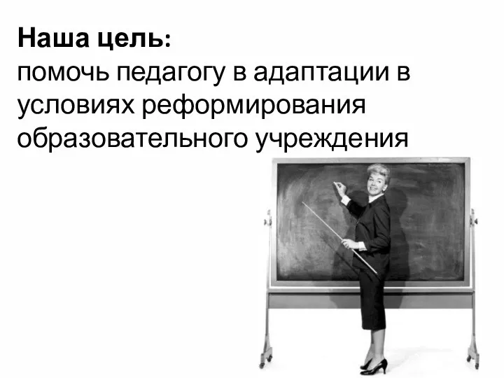 Наша цель: помочь педагогу в адаптации в условиях реформирования образовательного учреждения