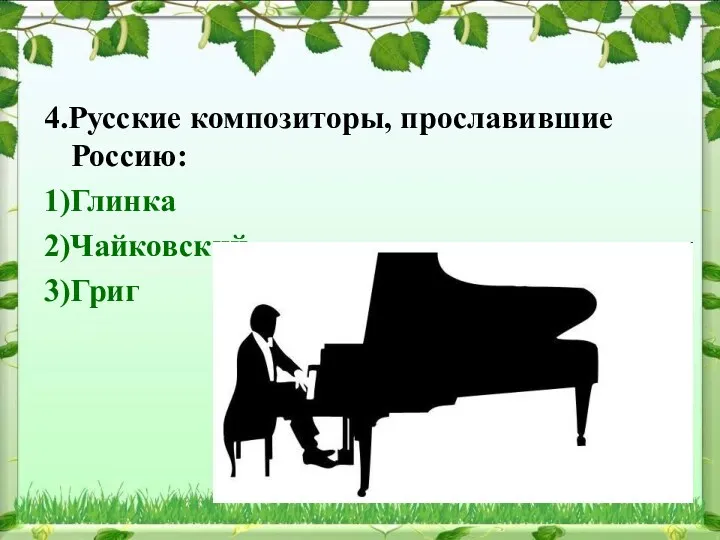 4.Русские композиторы, прославившие Россию: 1)Глинка 2)Чайковский 3)Григ