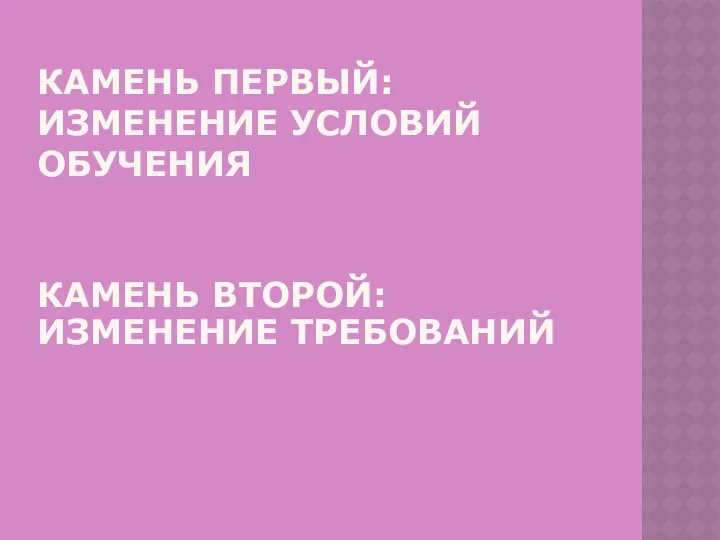 КАМЕНЬ ПЕРВЫЙ: ИЗМЕНЕНИЕ УСЛОВИЙ ОБУЧЕНИЯ КАМЕНЬ ВТОРОЙ: ИЗМЕНЕНИЕ ТРЕБОВАНИЙ