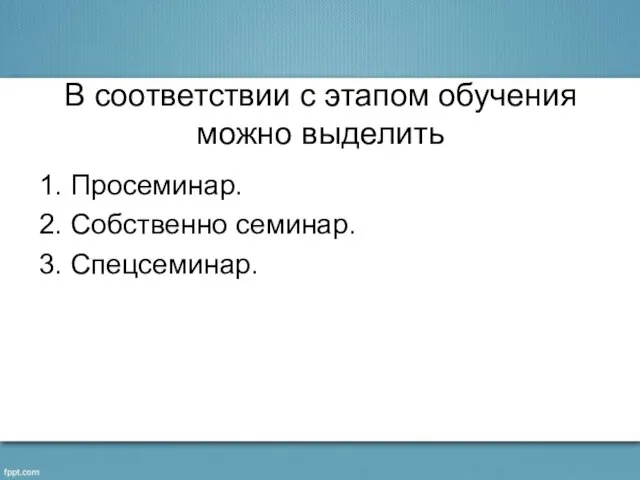 В соответствии с этапом обучения можно выделить 1. Просеминар. 2. Собственно семинар. 3. Спецсеминар.