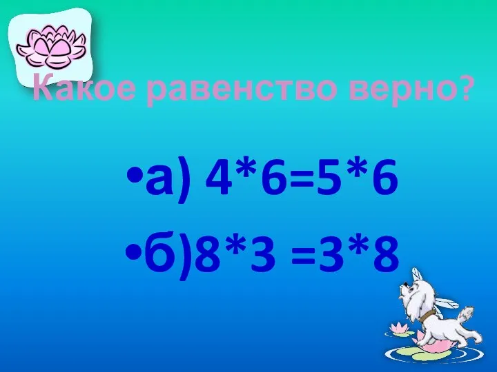 Какое равенство верно? а) 4*6=5*6 б)8*3 =3*8