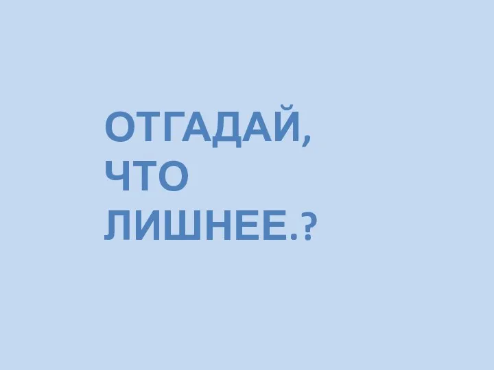 Отгадай, что лишнее.?