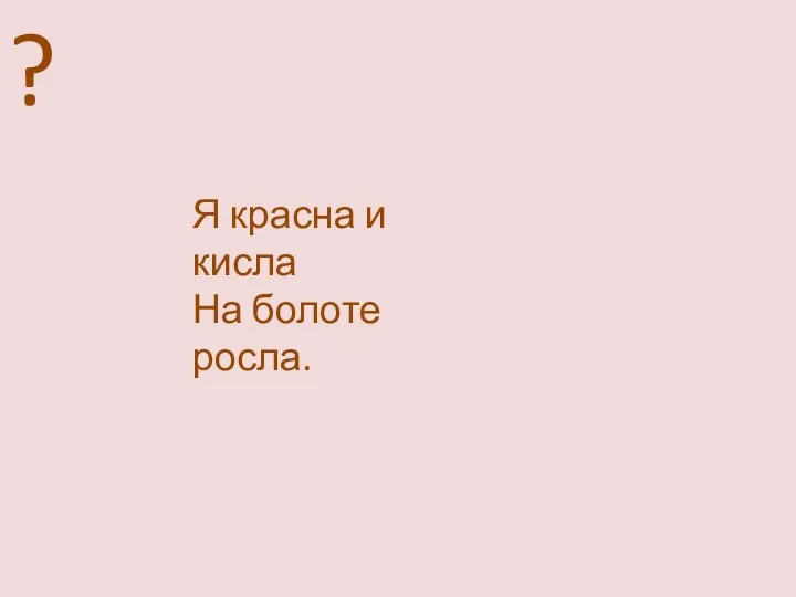 ? Я красна и кисла На болоте росла.