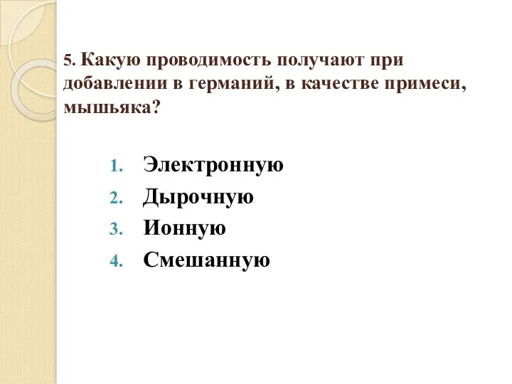 5. Какую проводимость получают при добавлении в германий, в качестве примеси, мышьяка? Электронную Дырочную Ионную Смешанную