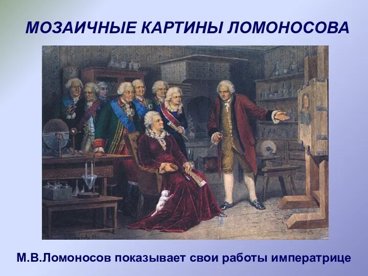 МОЗАИЧНЫЕ КАРТИНЫ ЛОМОНОСОВА М.В.Ломоносов показывает свои работы императрице