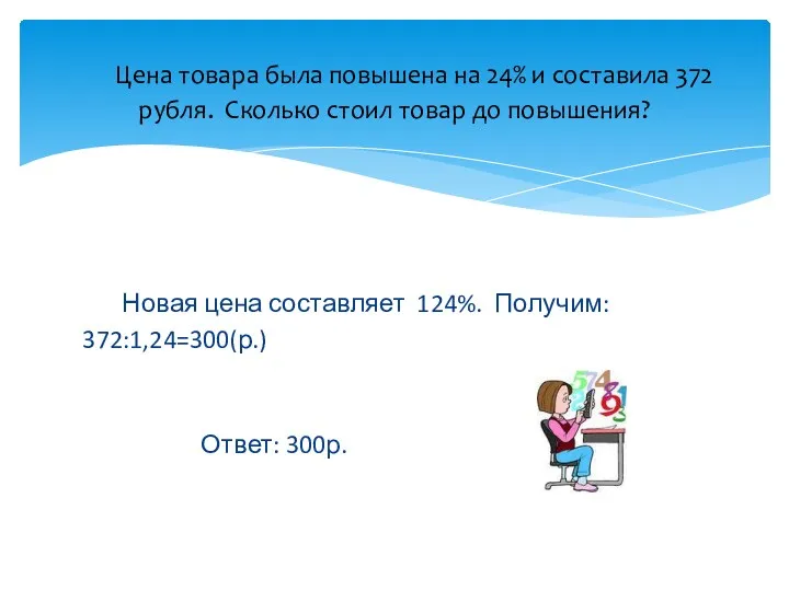 Новая цена составляет 124%. Получим: 372:1,24=300(р.) Ответ: 300р. Цена товара