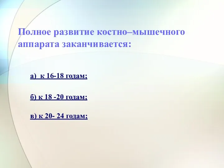 Полное развитие костно–мышечного аппарата заканчивается: а) к 16-18 годам; б) к 18 -20