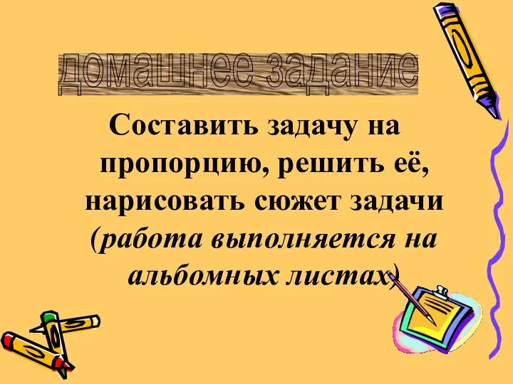 Составить задачу на пропорцию, решить её, нарисовать сюжет задачи (работа выполняется на альбомных листах) домашнее задание