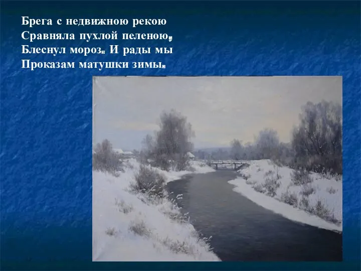Брега с недвижною рекою Сравняла пухлой пеленою, Блеснул мороз. И рады мы Проказам матушки зимы.