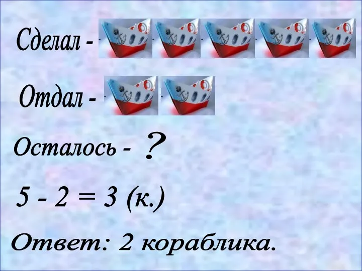 Сделал - Отдал - Осталось - ? 5 - 2 = 3 (к.) Ответ: 2 кораблика.