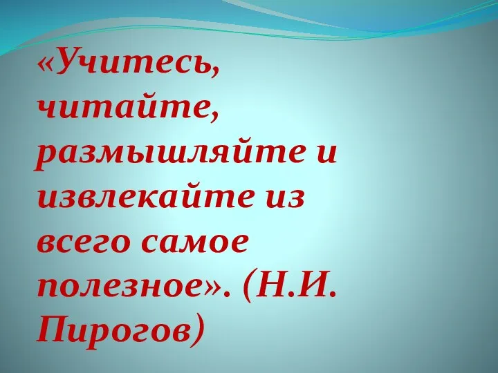 «Учитесь, читайте, размышляйте и извлекайте из всего самое полезное». (Н.И. Пирогов)