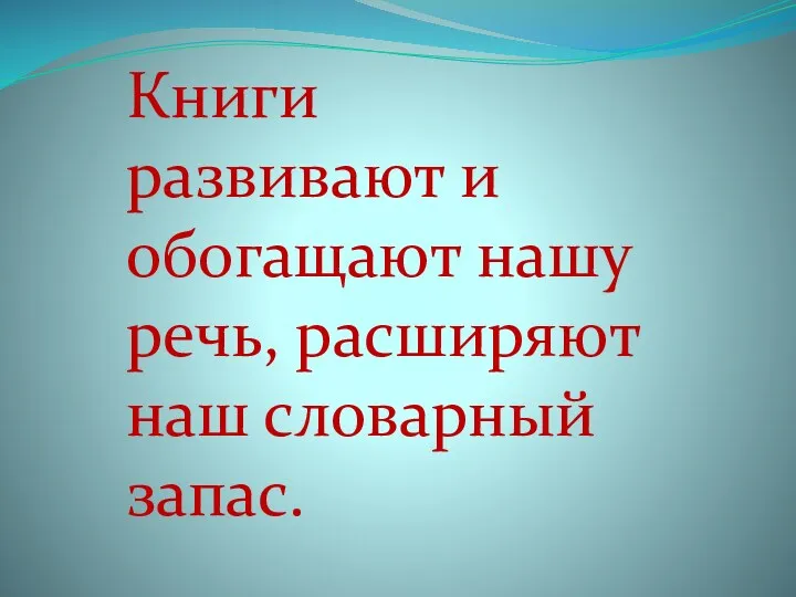 Книги развивают и обогащают нашу речь, расширяют наш словарный запас.