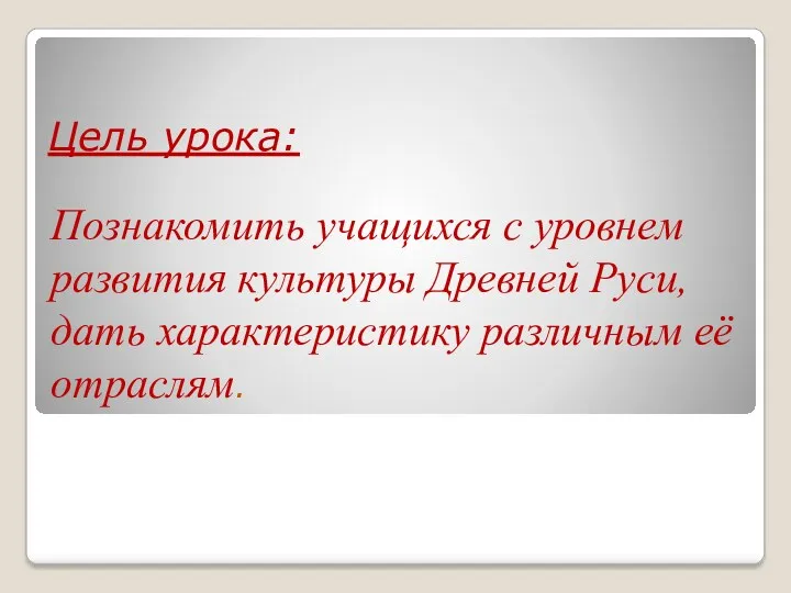 Цель урока: Познакомить учащихся с уровнем развития культуры Древней Руси, дать характеристику различным её отраслям.