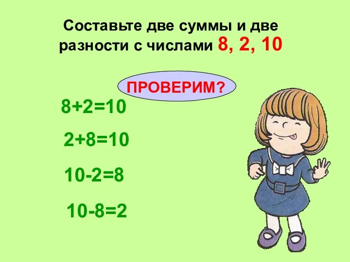 Составьте две суммы и две разности с числами 8, 2, 10 8+2=10 2+8=10 10-2=8 10-8=2 ПРОВЕРИМ?