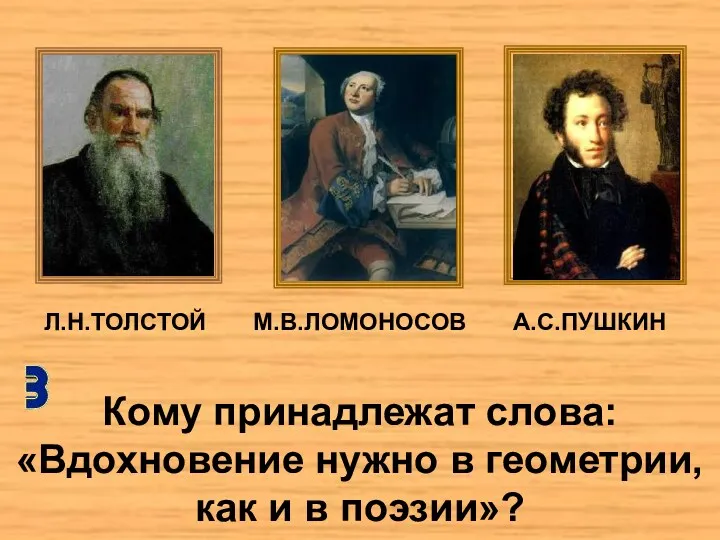 Л.Н.ТОЛСТОЙ М.В.ЛОМОНОСОВ А.С.ПУШКИН Кому принадлежат слова: «Вдохновение нужно в геометрии, как и в поэзии»?