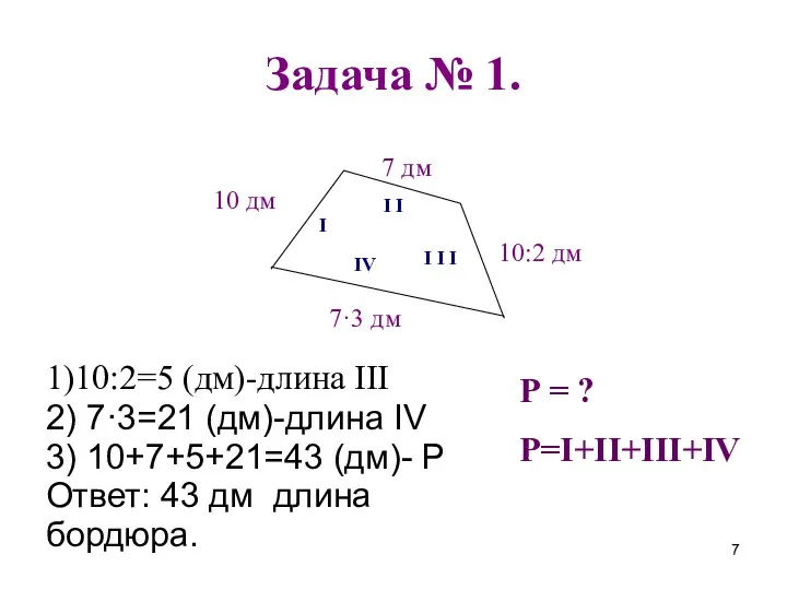 Задача № 1. Р=I+II+III+IV 1)10:2=5 (дм)-длина III 2) 7·3=21 (дм)-длина IV 3) 10+7+5+21=43