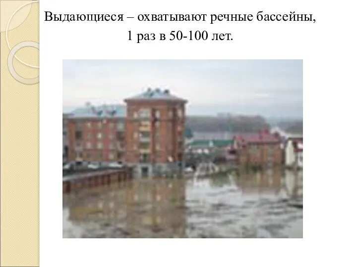 Выдающиеся – охватывают речные бассейны, 1 раз в 50-100 лет.