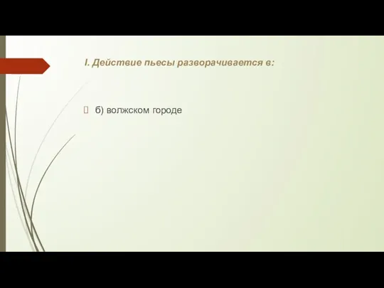 I. Действие пьесы разворачивается в: б) волжском городе