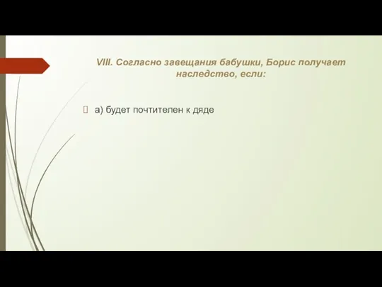 VIII. Согласно завещания бабушки, Борис получает наследство, если: а) будет почтителен к дяде