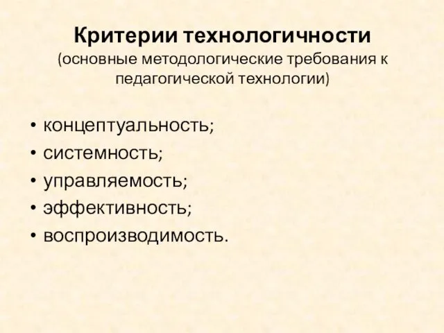 Критерии технологичности (основные методологические требования к педагогической технологии) концептуальность; системность; управляемость; эффективность; воспроизводимость.