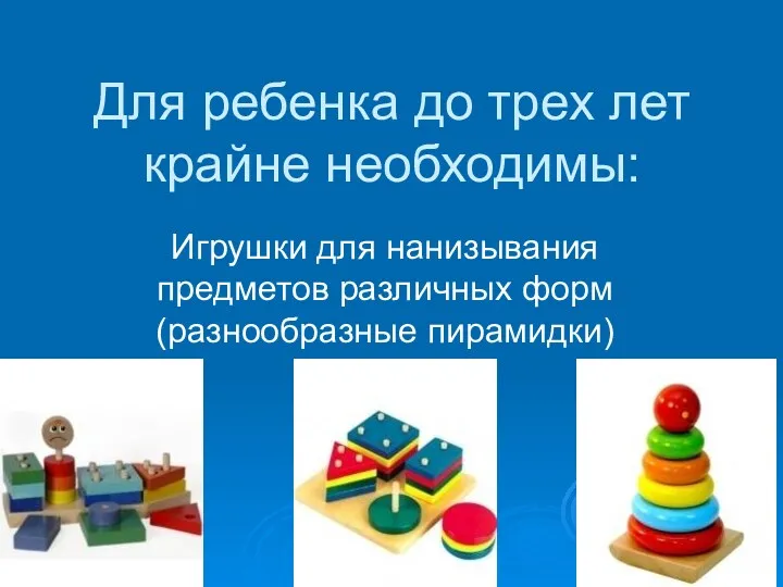 Для ребенка до трех лет крайне необходимы: Игрушки для нанизывания предметов различных форм (разнообразные пирамидки)