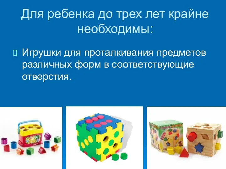 Для ребенка до трех лет крайне необходимы: Игрушки для проталкивания предметов различных форм в соответствующие отверстия.