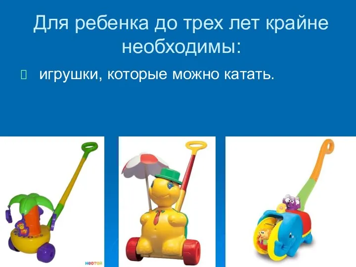 Для ребенка до трех лет крайне необходимы: игрушки, которые можно катать.