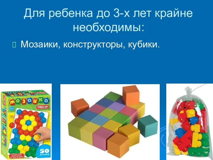 Для ребенка до 3-х лет крайне необходимы: Мозаики, конструкторы, кубики.