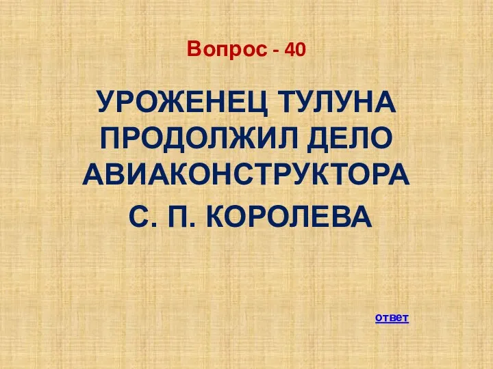 Вопрос - 40 УРОЖЕНЕЦ ТУЛУНА ПРОДОЛЖИЛ ДЕЛО АВИАКОНСТРУКТОРА С. П. КОРОЛЕВА ответ