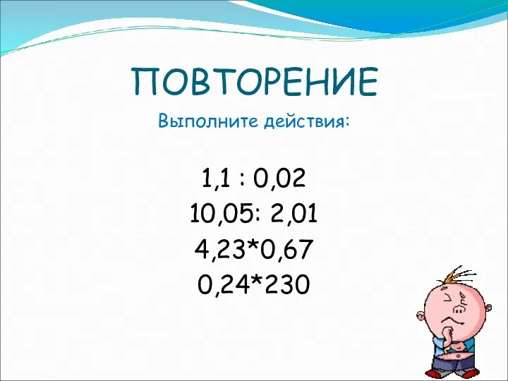 ПОВТОРЕНИЕ Выполните действия: 1,1 : 0,02 10,05: 2,01 4,23*0,67 0,24*230